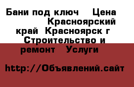 Бани под ключ. › Цена ­ 180 000 - Красноярский край, Красноярск г. Строительство и ремонт » Услуги   